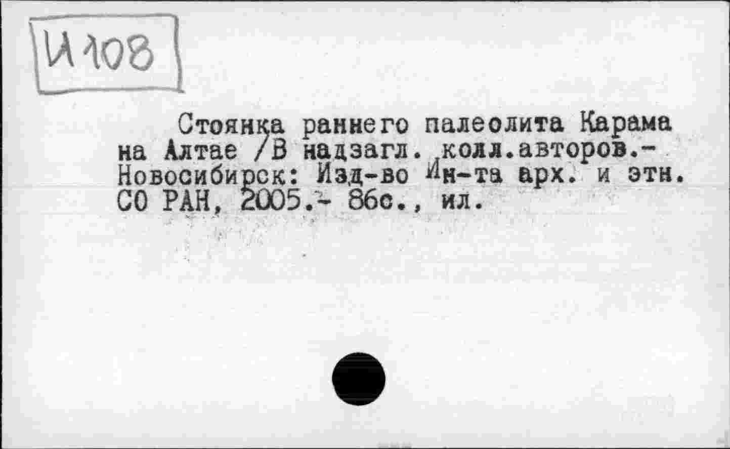 ﻿Стоянка раннего палеолита Карама на Алтае /В нацзагл. колл.авторов.-Новосибирск: Изд-во Ин-та арх. и этн. СО РАН, 2Û05.- 86с., ил.